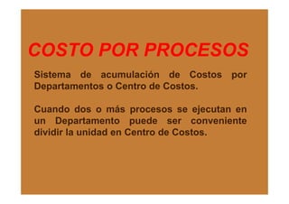 COSTO POR PROCESOS
Sistema de acumulación de Costos por
Departamentos o Centro de Costos.
Cuando dos o más procesos se ejecutan en
un Departamento puede ser conveniente
dividir la unidad en Centro de Costos.
 