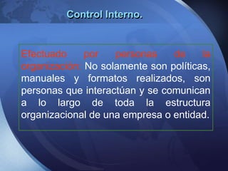 Control Interno.
Efectuado por personas de la
organización: No solamente son políticas,
manuales y formatos realizados, son
personas que interactúan y se comunican
a lo largo de toda la estructura
organizacional de una empresa o entidad.
 