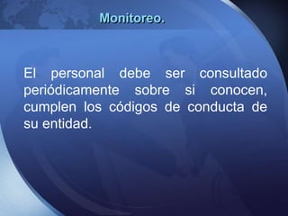 El personal debe ser consultado
periódicamente sobre si conocen,
cumplen los códigos de conducta de
su entidad.
Monitoreo.
 