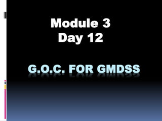 G.O.C. FOR GMDSS
Module 3
Day 12
 