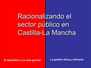 Racionalizando el
           sector público en
           Castilla-La Mancha


El desplifarro y la mala gestión   La gestión eficaz y eficiente
 
