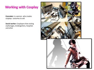 Cosmaker: is a person who creates
cosplays costumes to sell.
Social worker: Cosplayers that visiting
orphanages, kindergartens, hospitals
and other
 