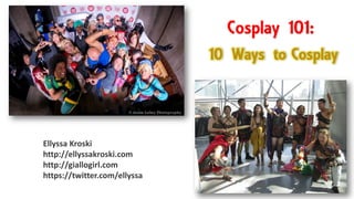 Cosplay 101:
Ellyssa Kroski
http://ellyssakroski.com
http://giallogirl.com
https://twitter.com/ellyssa
10 Ways to Cosplay
 