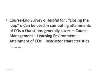 • Course-End Survey o Helpful for : “closing the
loop” o Can be used in computing attainments
of COs o Questions generally cover: – Course
Management – Learning Environment –
Attainment of COs – Instructor characteristics
... ... ...
9/23/2022 88
 