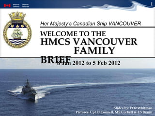 HMCS VANCOUVER  FAMILY BRIEF WELCOME TO THE   Slides by: PO2 Whitman Pictures: Cpl O’Connell, MS Corbett & LS Braun 1 8 Jan 2012 to 5 Feb 2012 