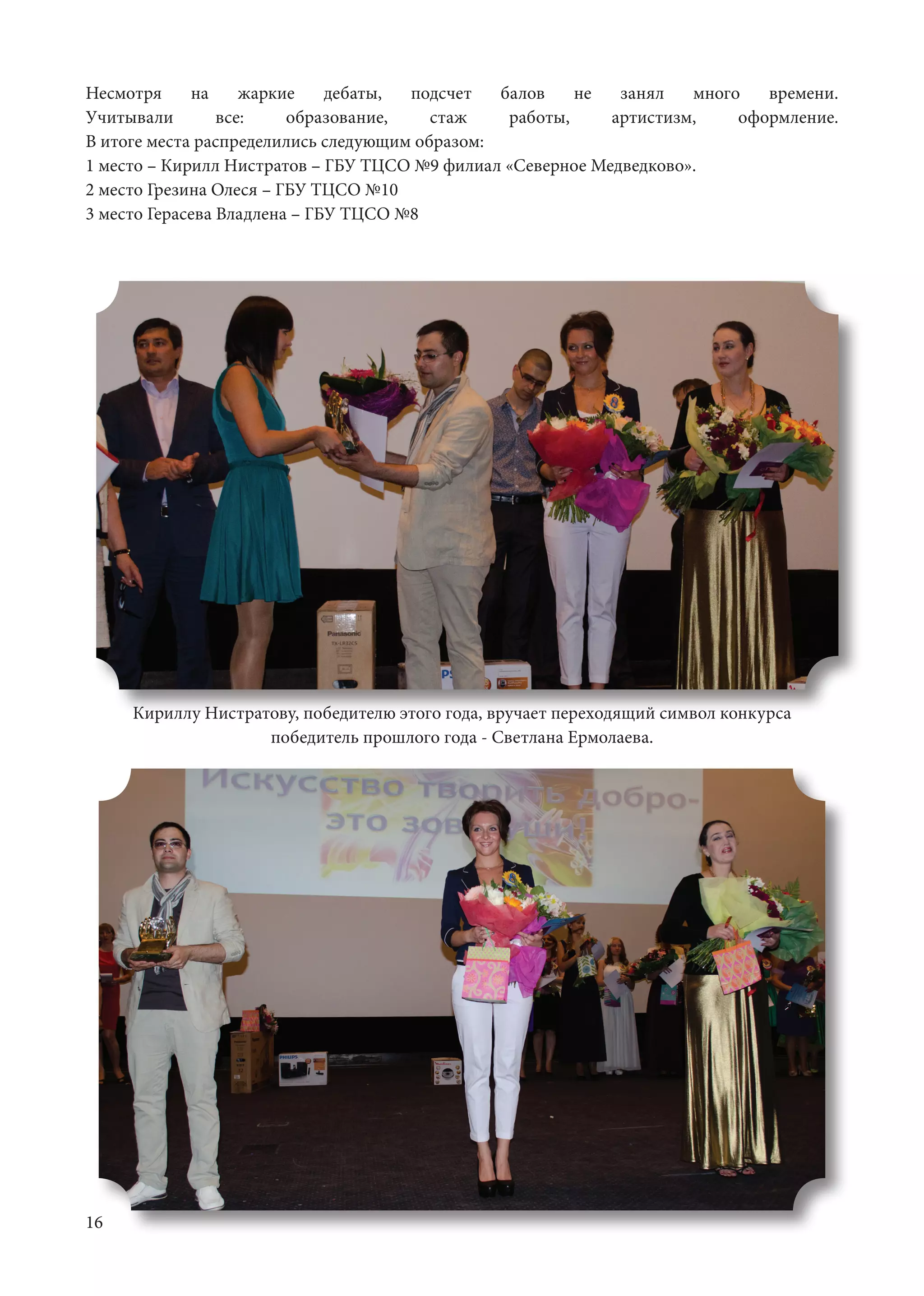 16
Несмотря на жаркие дебаты, подсчет балов не занял много времени.
Учитывали все: образование, стаж работы, артистизм, оформление.
В итоге места распределились следующим образом:	
1 место – Кирилл Нистратов – ГБУ ТЦСО №9 филиал «Северное Медведково».	
2 место Грезина Олеся – ГБУ ТЦСО №10	
3 место Герасева Владлена – ГБУ ТЦСО №8	
Кириллу Нистратову, победителю этого года, вручает переходящий символ конкурса
победитель прошлого года - Светлана Ермолаева.
 