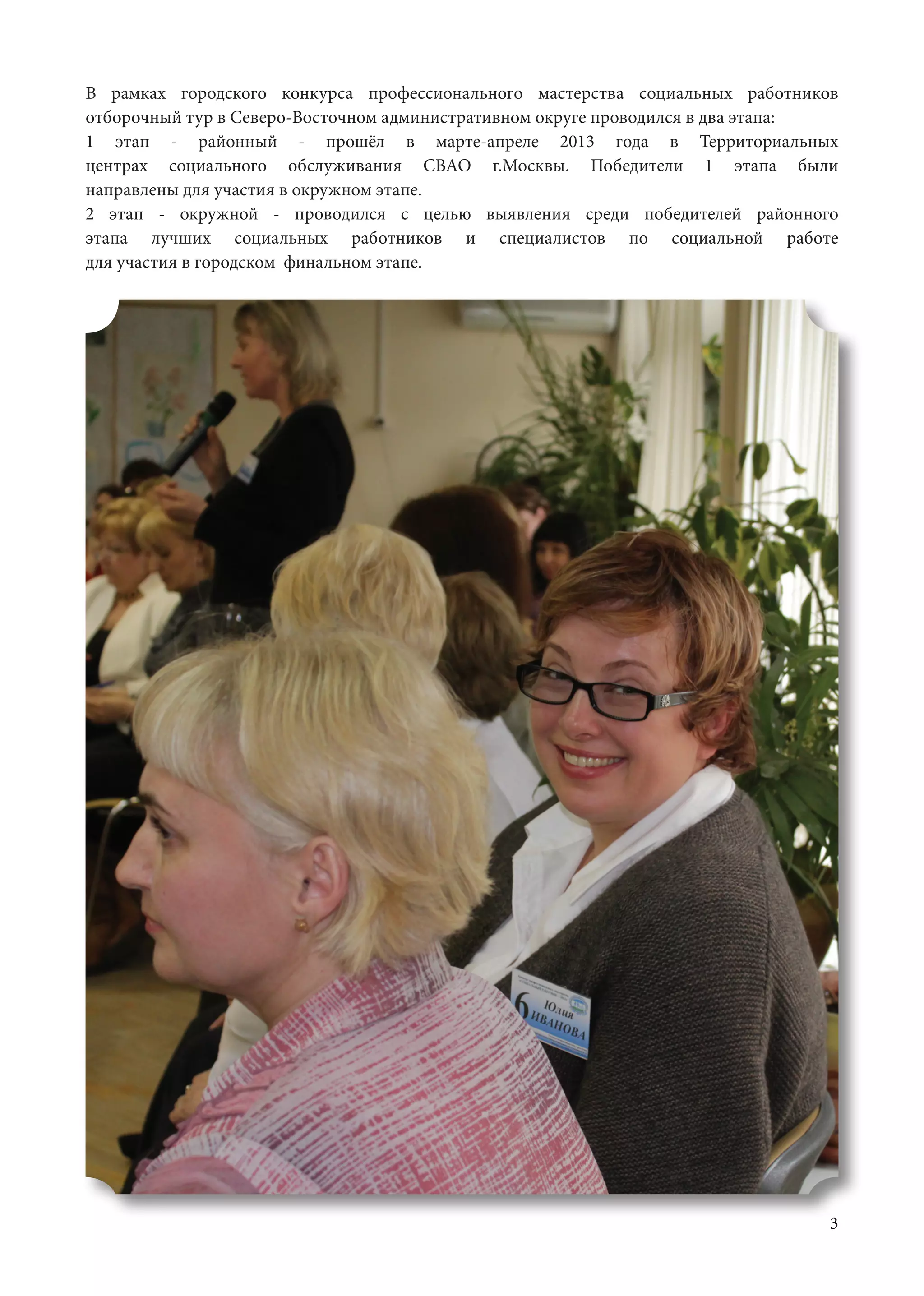 3
В рамках городского конкурса профессионального мастерства социальных работников
отборочный тур в Северо-Восточном административном округе проводился в два этапа:	
1 этап - районный - прошёл в марте-апреле 2013 года в Территориальных
центрах социального обслуживания СВАО г.Москвы. Победители 1 этапа были
направлены для участия в окружном этапе.						
2 этап - окружной - проводился с целью выявления среди победителей районного
этапа лучших социальных работников и специалистов по социальной работе
для участия в городском финальном этапе.					
 