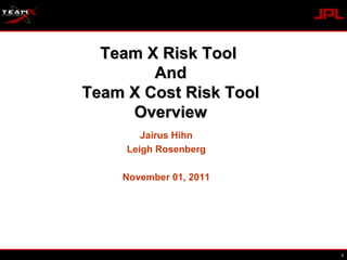 Jairus Hihn Leigh Rosenberg November 01, 2011 Team X Risk Tool  And Team X Cost Risk Tool Overview 