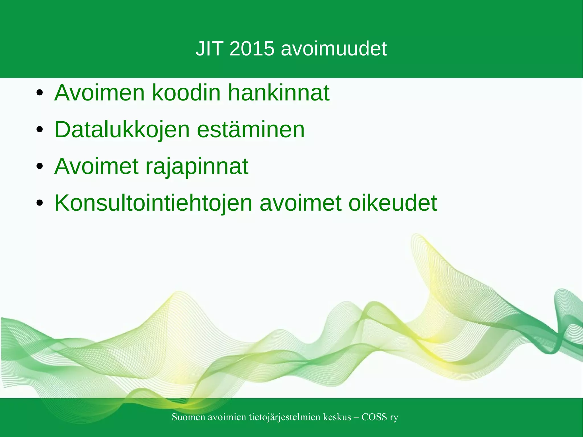 Suomen avoimien tietojärjestelmien keskus – COSS ry
JIT 2015 avoimuudet
● Avoimen koodin hankinnat
● Datalukkojen estäminen
● Avoimet rajapinnat
● Konsultointiehtojen avoimet oikeudet
 