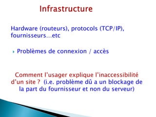 Hardware (routeurs), protocols (TCP/IP),
fournisseurs…etc

   Problèmes de connexion / accès



 Comment l’usager explique l’inaccessibilité
d’un site ? (i.e. problème dû a un blockage de
   la part du fournisseur et non du serveur)
 
