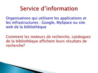 Organisations qui utilisent les applications et
les infrastructures : Google, MySpace ou site
web de la bibliothèque

Comment les moteurs de recherche, catalogues
de la bibliothèque affichent leurs résultats de
recherche?
 