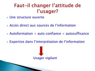    Une structure ouverte

   Accès direct aux sources de l’information

   Autoformation + auto confiance + autosuffisance

   Expertise dans l’interprétation de l’information



                   Usager vigilant
 