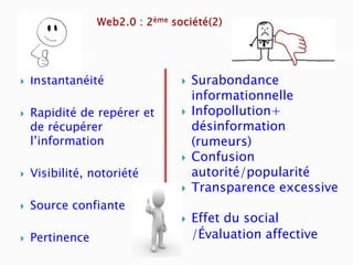    Instantanéité               Surabondance
                                 informationnelle
   Rapidité de repérer et      Infopollution+
    de récupérer                 désinformation
    l’information                (rumeurs)
                                Confusion
   Visibilité, notoriété        autorité/popularité
                                Transparence excessive
   Source confiante
                                Effet du social
   Pertinence                   /Évaluation affective
 