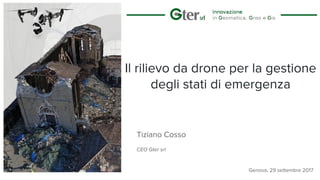 Il rilievo da drone per la gestione
degli stati di emergenza
Tiziano Cosso
CEO Gter srl
Genova, 29 settembre 2017
 