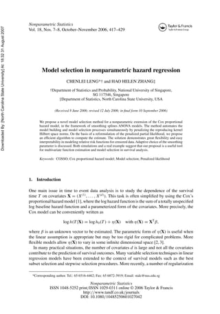 DownloadedBy:[NorthCarolinaStateUniversity]At:18:3231August2007
Nonparametric Statistics
Vol. 18, Nos. 7–8, October–November 2006, 417–429
Model selection in nonparametric hazard regression
CHENLEI LENG*† and HAO HELEN ZHANG‡
†Department of Statistics and Probability, National University of Singapore,
SG 117546, Singapore
‡Department of Statistics, North Carolina State University, USA
(Received 8 June 2006; revised 12 July 2006; in ﬁnal form 10 September 2006)
We propose a novel model selection method for a nonparametric extension of the Cox proportional
hazard model, in the framework of smoothing splines ANOVA models. The method automates the
model building and model selection processes simultaneously by penalizing the reproducing kernel
Hilbert space norms. On the basis of a reformulation of the penalized partial likelihood, we propose
an efﬁcient algorithm to compute the estimate. The solution demonstrates great ﬂexibility and easy
interpretability in modeling relative risk functions for censored data.Adaptive choice of the smoothing
parameter is discussed. Both simulations and a real example suggest that our proposal is a useful tool
for multivariate function estimation and model selection in survival analysis.
Keywords: COSSO; Cox proportional hazard model; Model selection; Penalized likelihood
1. Introduction
One main issue in time to event data analysis is to study the dependence of the survival
time T on covariates X = (X(1)
, . . . , X(d)
). This task is often simpliﬁed by using the Cox’s
proportional hazard model [1], where the log hazard function is the sum of a totally unspeciﬁed
log baseline hazard function and a parameterized form of the covariates. More precisely, the
Cox model can be conveniently written as
log h(T |X) = log h0(T ) + η(X) with η(X) = XT
β,
where β is an unknown vector to be estimated. The parametric form of η(X) is useful when
the linear assumption is appropriate but may be too rigid for complicated problems. More
ﬂexible models allow η(X) to vary in some inﬁnite dimensional space [2, 3].
In many practical situations, the number of covariates d is large and not all the covariates
contribute to the prediction of survival outcomes. Many variable selection techniques in linear
regression models have been extended to the context of survival models such as the best
subset selection and stepwise selection procedures. More recently, a number of regularization
*Corresponding author. Tel.: 65 6516-4462; Fax: 65 6872-3919; Email: stalc@nus.edu.sg
Nonparametric Statistics
ISSN 1048-5252 print/ISSN 1029-0311 online © 2006 Taylor & Francis
http://www.tandf.co.uk/journals
DOI: 10.1080/10485250601027042
 