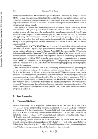 DownloadedBy:[NorthCarolinaStateUniversity]At:18:3231August2007
418 C. Leng and H. H. Zhang
methods such as the LeastAbsolute Shrinkage and Selection Operator (LASSO) [4, 5] and the
SCAD [6] have been proposed. It has been shown that these regularization methods improve
both prediction accuracy and stability of models. Note that all these methods are based on linear
or parametric hazard models. In this article, we consider the problem of variable selection in
nonparametric hazard models.
The problem of variable selection in nonparametric regression is quite challenging. Hastie
and Tibshirani [7, Chapter 9.4] considered several nonlinear model selection procedures in the
spirit of stepwise selection, where the familiar additive models were entertained. Gray [8] used
splines with ﬁxed degrees of freedom as an exploratory tool to assess the effect of covariates,
and applied hypothesis testing procedures for model selection. Kooperberg et al. [9] employed
a heuristic search algorithm with polynomial splines to model the hazard function. Recently,
Zhang et al. [10] investigated a possible nonparametric extension of the LASSO via a basis
pursuit method.
Smoothing splineANOVA (SS-ANOVA) models are widely applied to estimate multivariate
functions. See Wahba [11] and Gu [12] and references therein. A recent progress on nonpara-
metric variable selection was made by Lin and Zhang [13]. They proposed the (COmponent
Selection and Smoothing Operator COSSO) method in the SS-ANOVA models, which renders
automatic model selection with a novel form of penalty. Instead of constraining squared norms
as usually seen in the SS-ANOVA, a penalty on the sum of the component norms is imposed
in the COSSO. As shown in Lin and Zhang [13], the COSSO penalty is a functional analogue
of the L1 constraint used in the LASSO and it is this shrinkage-type penalty that brings sparse
estimated components.
Due to the nature of censored data, it is a challenging problem to conduct joint nonpara-
metric estimation and variable selection in survival analysis, and there are very few methods
for it in the literature. In this article, we show how the COSSO-type regularization can be
extended to hazard regression, and establish a uniﬁed framework for smoothing and shrinkage
in nonparametric proportional hazard models. The rest of the article is organized as follows.
Section 2 derives the partial likelihood and reviews the SS-ANOVA models. In section 3, the
new penalized partial likelihood is formulated and an efﬁcient algorithm for computation is
presented. We demonstrate the usefulness of the new method via simulations in section 4. The
method is then applied to the primary biliary cirrhosis (PBC) data. Some concluding remarks
are given in section 6.
2. Hazard regression
2.1 The partial likelihood
In survival data analysis, it is typical to observe censored survival times Zi = min{Ti, Ci},
i = 1, . . . , n and the corresponding censoring indicators δi = I(Ti ≤ Ci). Here T is the sur-
vival time and C is the censoring time. Assume that T and C are conditionally independent
given X = x, and the censoring mechanism is noninformative. The data then consists of the
triplets (Zi, δi, xi), i = 1, . . . , n. We assume that each continuous covariate is in the range of
[0, 1], otherwise each continuous covariate is scaled to [0, 1].
For simplicity, assume that there are no ties in the observed failure times. When ties are
present, we may use the technique in Breslow [14]. Let t0
1 < · · · < t0
N be the ordered observed
failuretimes.Usingthesubscript(j)tolabeltheitemfailingattimet0
j ,thecovariatesassociated
with N failures are x(1), . . . , x(N). Let Rj be the risk set right before t0
j :
Rj = {i : Zi ≥ t0
j }.
 