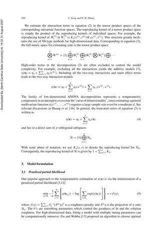 DownloadedBy:[NorthCarolinaStateUniversity]At:18:3231August2007
420 C. Leng and H. H. Zhang
We estimate the interaction terms in equation (2) in the tensor product spaces of the
corresponding univariate function spaces. The reproducing kernel of a tensor product space
is simply the product of the reproducing kernels of individual spaces. For example, the
reproducing kernel of W(k)
1 ⊗ W(l)
1 is K1(s(k)
, t(k)
)K1(s(l)
, t(l)
). This structure greatly facili-
tates the use of SS-type methods for high-dimensional data. Corresponding to equation (2),
the full metric space for estimating η(x) is the tensor product space
d
k=1
W(k)
= {1}
d
k=1
W(k)
1
k<l
{W(k)
1 W(l)
1 } · · ·
High-order terms in the decomposition (2) are often excluded to control the model
complexity. For example, excluding all the interactions yields the additive models [7],
η(x) = η0 + d
k=1 ηk(x(k)
). Including all the two-way interactions and main effect terms
leads to the two-way interaction models
η(x) = η0 +
d
k=1
ηk(x(k)
) +
k<l
ηk,l(x(k)
, x(l)
).
The family of low-dimensional ANOVA decompositions represents a nonparametric
compromise in an attempt to overcome the ‘curse of dimensionality’, since estimating a general
multivariate function η(x(1)
, . . . , x(d)
) requires a large sample size even for a moderate d. See
relevant discussions in Huang et al. [16]. In general, the truncated series of equation (2) is
written as
η(x) = η0 +
p
α=1
ηα(x), (4)
and lies in a direct sum of p orthogonal subspaces
H = {1}
p
α=1
Hα.
With some abuse of notation, we use Kα(s, t) to denote the reproducing kernel for Hα.
Consequently, the reproducing kernel of H is given by 1 +
p
α=1 Kα.
3. Model formulation
3.1 Penalized partial likelihood
One popular approach to the nonparametric estimation of η(x) is via the minimization of a
penalized partial likelihood [3,12]
min
η∈H
−
1
n
N
j=1
⎧
⎨
⎩
η(x(j)) − log
⎡
⎣
i∈Rj
exp(η(xi))
⎤
⎦
⎫
⎬
⎭
+ τJ(η), (5)
where J(η) =
p
α=1 θ−1
α P α
η 2
is a roughness penalty and P α
η is the projection of η onto
Hα. The θ’s are smoothing parameters which control the goodness of ﬁt and the solution
roughness. For high-dimensional data, ﬁtting a model with multiple tuning parameters can
be computationally intensive. Gu and Wahba [17] proposed an algorithm to choose optimal
 