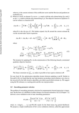 DownloadedBy:[NorthCarolinaStateUniversity]At:18:3231August2007
Nonparametric hazard regression 423
where c0 is the current estimate of the coefﬁcient vector and the Hessian and gradient are
evaluated at c0.
(2) When c is ﬁxed, we denote G as an m × p matrix with the αth column being Qαc and S
as an n × p matrix with the αth column being Uαc. The objective function in equation (7)
can be written as a function of θ
A(c, θ) = −
1
n
δT
Sθ +
1
n
N
j=1
log
⎛
⎝
i∈Rj
eSi θ
⎞
⎠ + λ0cT
Gθ, s.t.
p
α=1
θα ≤ M, θα ≥ 0,
(11)
where Si is the ith row of S. We further expand A(c, θ) around the current estimate θ0
via the second-order Taylor expansion
A(c, θ) ≈ A(c, θ0) + (θ − θ0)T ∂A
∂θ θ0
+
1
2
(θ − θ0)T ∂2
A
∂θ ∂θT
θ0
(θ − θ0),
where
∂A
∂θ
= −
1
n
ST
δ +
1
n
N
j=1
i∈Rj
ST
i eSi θ
i∈Rj
eSi θ
+ λ0GT
c,
∂2
A
∂θ ∂θT
=
1
n
N
j=1
i∈Rj
ST
i SieSi θ
i∈Rj
eSi θ
−
i∈Rj
ST
i eSi θ
i∈Rj
eSi θ
i∈Rj
SieSi θ
i∈Rj
eSi θ
.
(12)
The iteration for updating θ is via the minimization of the following linearly constrained
quadratic objective function:
1
2
θT ∂2
A
∂θ ∂θT
θ0
θ +
∂A
∂θ θ0
−
∂2
A
∂θ ∂θT
θ0
θ0
T
θ, s.t.
p
α=1
θα ≤ M, θα ≥ 0.
(13)
The linear constraint on
p
α=1 θα makes it possible to have sparse solutions in θ.
For any ﬁxed M, the optimization algorithm iterates between updating c and θ. Similar to
Fan and Li [6], we found that the one-step iteration can produce good solutions very close to
the one given by the fully iterative algorithm, provided a good initial estimate ˆη0. We suggest
using the SS estimate as a starting point and the one-step procedure.
3.5 Smoothing parameter selection
The problem of smoothing parameter selection for nonparametric hazard regression is impor-
tant. On the basis of a Kullback–Leibler distance for hazard estimation, Gu [12,Chapter 7.2]
derived a cross-validation score to tune smoothing parameters:
PL(M) +
tr( UT
H−1
U )
n(n − 1)
−
δT
UT
H−1
UδT
n2(n − 1)
,
where = diag(δ1, . . . , δn) and PL(M) stands for the ﬁtted minus log partial likelihood.
We propose a simple modiﬁcation of Gu’s cross-validation criterion, called the approximate
 