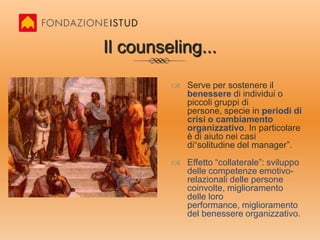 Il coaching...Serve a supportare il singolo individuo o gruppi di persone nel miglioramento delle prestazione professionali richieste. In un’ottica di crescitapersonale e professionale.Effetto “collaterale”: miglioramento del livello di motivazione e gratificazione delle persone coinvolte, miglioramento del benessere organizzativo. 