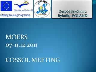 Zespół Szkół nr 2
                Rybnik, POLAND




MOERS
07-11.12.2011

COSSOL MEETING
 