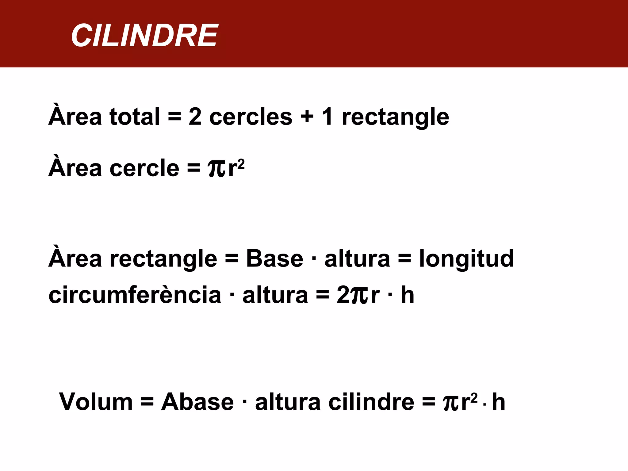 CILINDRE
Àrea total = 2 cercles + 1 rectangle
Àrea cercle = πr2
Àrea rectangle = Base · altura = longitud
circumferència · altura = 2πr · h
Volum = Abase · altura cilindre = πr2
· h
 