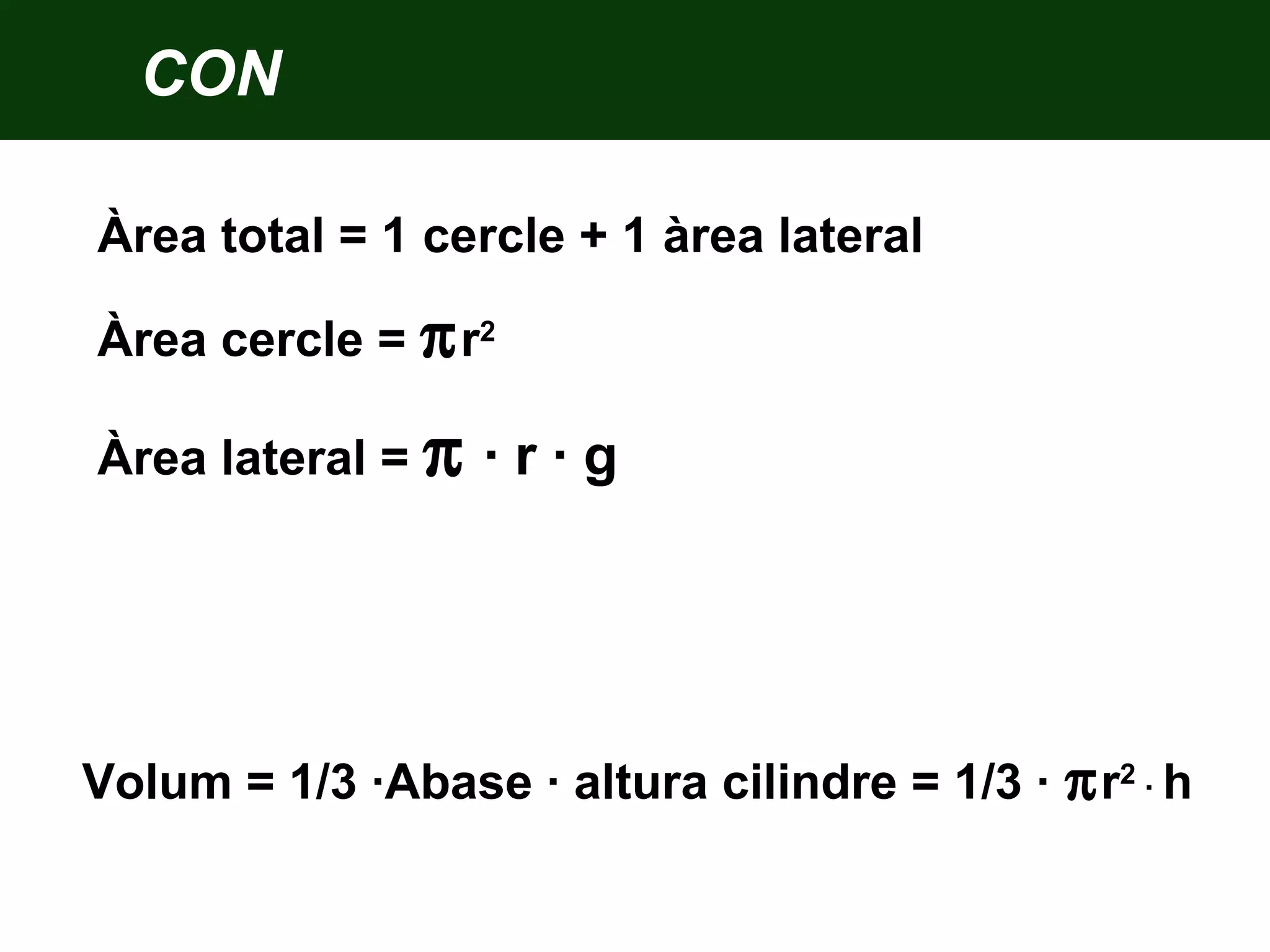 Àrea total = 1 cercle + 1 àrea lateral
Àrea cercle = πr2
Àrea lateral = π · r · g
Volum = 1/3 ·Abase · altura cilindre = 1/3 · πr2
· h
CON
 