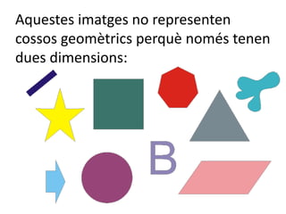 Aquestes imatges no representen
cossos geomètrics perquè només tenen
dues dimensions:
 