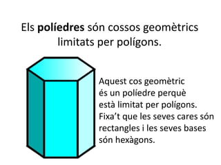 Els políedres són cossos geomètrics
limitats per polígons.
Aquest cos geomètric
és un políedre perquè
està limitat per polígons.
Fixa’t que les seves cares són
rectangles i les seves bases
són hexàgons.
 