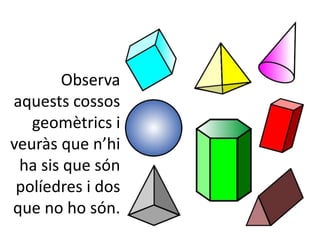 Observa
aquests cossos
geomètrics i
veuràs que n’hi
ha sis que són
políedres i dos
que no ho són.
 