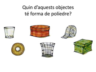 Quin d’aquests objectes
té forma de políedre?
 
