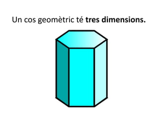 Un cos geomètric té tres dimensions.
 