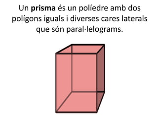 Un prisma és un políedre amb dos
polígons iguals i diverses cares laterals
que són paral·lelograms.
 