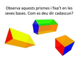 Observa aquests prismes i fixa’t en les
seves bases. Com es deu dir cadascun?
 