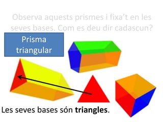 Observa aquests prismes i fixa’t en les
seves bases. Com es deu dir cadascun?
Prisma
triangular
Les seves bases són triangles.
 