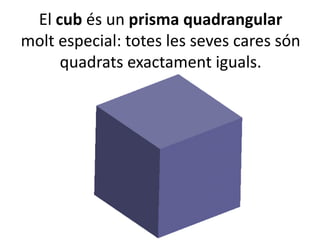 El cub és un prisma quadrangular
molt especial: totes les seves cares són
quadrats exactament iguals.
 