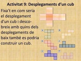 Activitat 9: Desplegaments d’un cub
Fixa’t en com seria
el desplegament
d’un cub i desco-
breix amb quins dels
desplegaments de
baix també es podria
construir un cub.
 