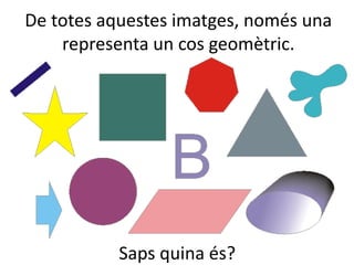 De totes aquestes imatges, només una
representa un cos geomètric.
Saps quina és?
 