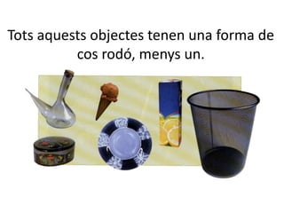 Tots aquests objectes tenen una forma de
cos rodó, menys un.
 