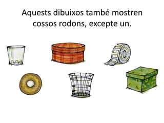 Aquests dibuixos també mostren
cossos rodons, excepte un.
 