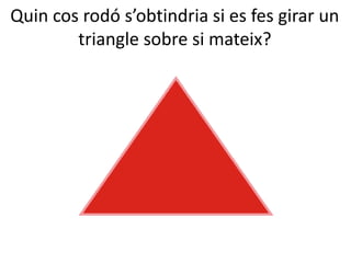 Quin cos rodó s’obtindria si es fes girar un
triangle sobre si mateix?
 