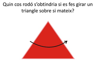 Quin cos rodó s’obtindria si es fes girar un
triangle sobre si mateix?
 