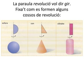 La paraula revolució vol dir gir.
Fixa’t com es formen alguns
cossos de revolució:
 