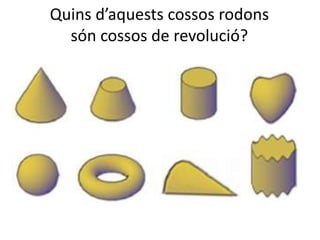 Quins d’aquests cossos rodons
són cossos de revolució?
 