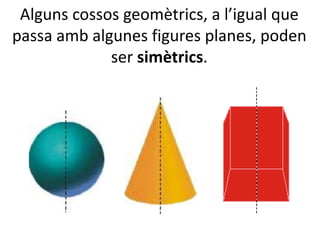 Alguns cossos geomètrics, a l’igual que
passa amb algunes figures planes, poden
ser simètrics.
 