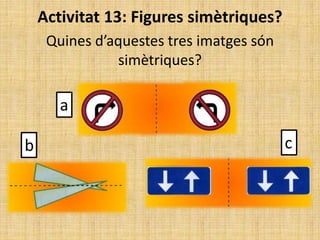 Activitat 13: Figures simètriques?
Quines d’aquestes tres imatges són
simètriques?
a
b c
 