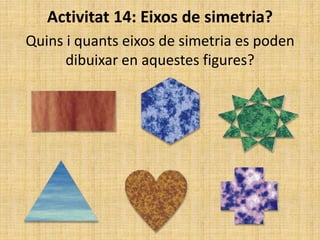 Activitat 14: Eixos de simetria?
Quins i quants eixos de simetria es poden
dibuixar en aquestes figures?
 