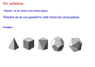 Els políedres
“Poliedre” vol dir moltes cares (totes planes)

Poliedre és un cos geomètric amb totes les cares planes
Exemples:

 