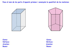 Posa el nom de les parts d'aquests prismes i assenyala la quantitat de les mateixes

Cares:
Vèrtexs:
Arestes:
Bases:

Cares:
Vèrtexs:
Arestes:
Bases:

 