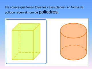 Els cossos que tenen totes les cares planes i en forma de
polígon reben el nom de poliedres.
 