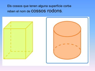 Els cossos que tenen alguna superfície corba
reben el nom de cossos rodons.
 